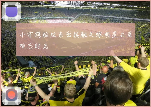 小宇携粉丝亲密接触足球明星共度难忘时光
