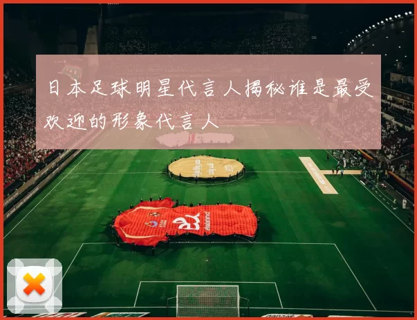 日本足球明星代言人揭秘谁是最受欢迎的形象代言人