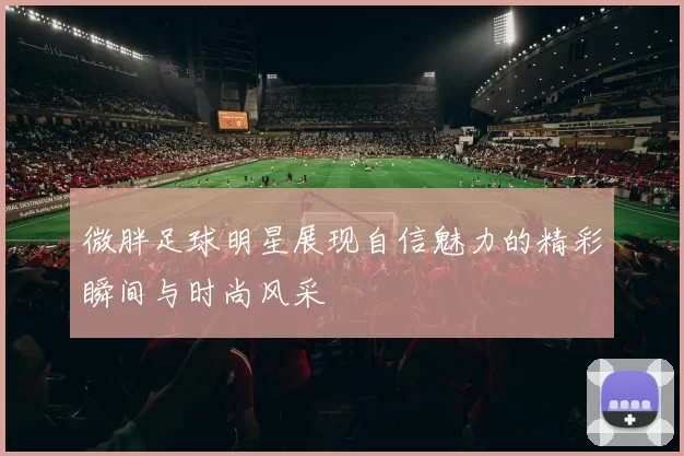 微胖足球明星展现自信魅力的精彩瞬间与时尚风采