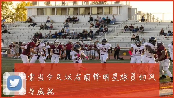 探索当今足坛右前锋明星球员的风采与成就