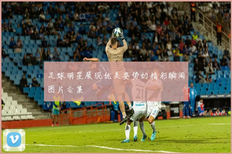 足球明星展现优美姿势的精彩瞬间图片合集