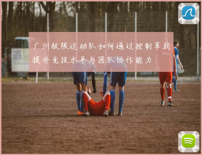 广州极限运动队如何通过控制革新提升竞技水平与团队协作能力