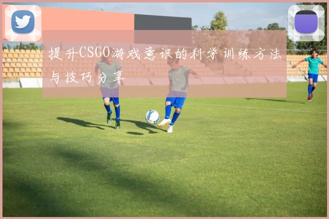 提升CSGO游戏意识的科学训练方法与技巧分享