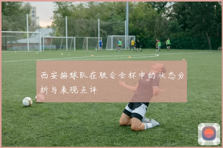 西安排球队在联合会杯中的状态分析与表现点评