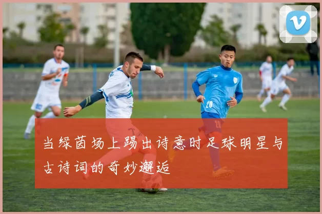 当绿茵场上踢出诗意时足球明星与古诗词的奇妙邂逅