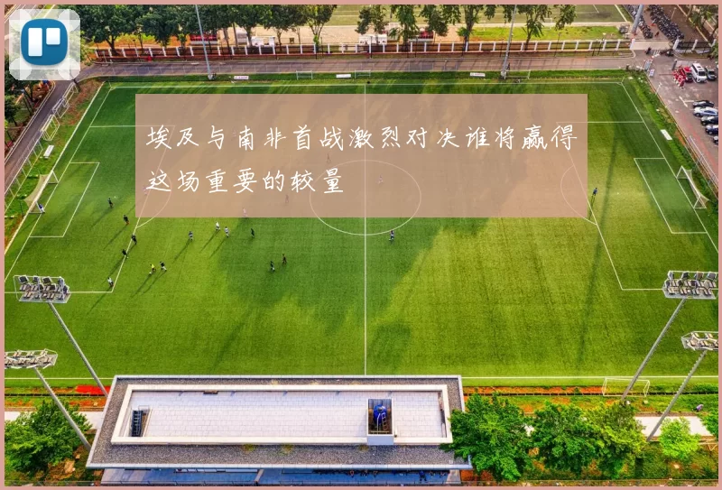 埃及与南非首战激烈对决谁将赢得这场重要的较量