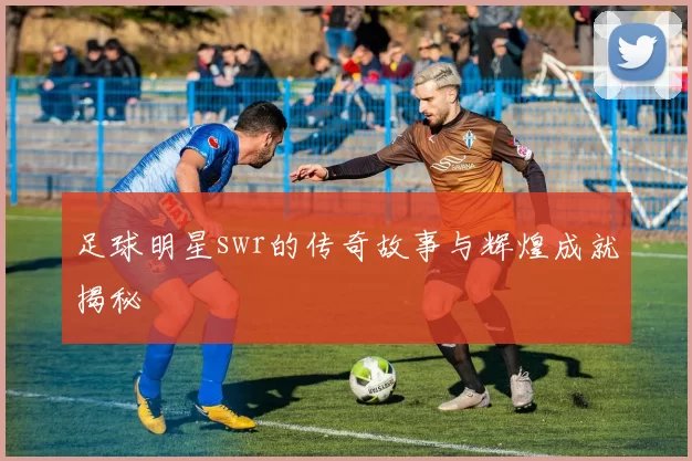 足球明星swr的传奇故事与辉煌成就揭秘