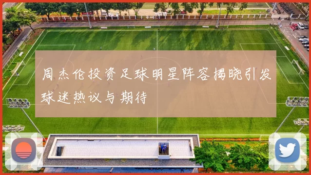 周杰伦投资足球明星阵容揭晓引发球迷热议与期待