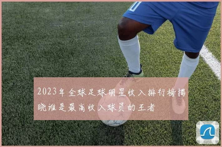 2023年全球足球明星收入排行榜揭晓谁是最高收入球员的王者