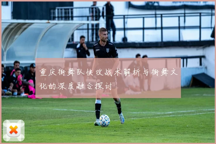 重庆街舞队快攻战术解析与街舞文化的深度融合探讨
