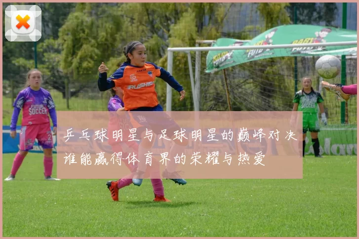 乒乓球明星与足球明星的巅峰对决谁能赢得体育界的荣耀与热爱