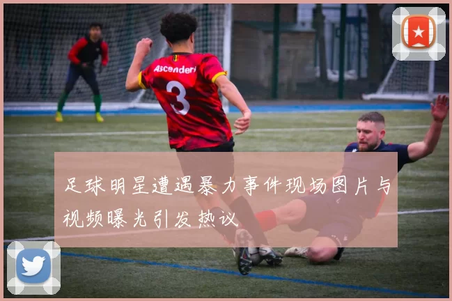 足球明星遭遇暴力事件现场图片与视频曝光引发热议