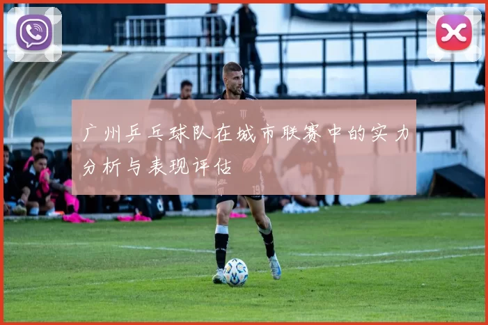 广州乒乓球队在城市联赛中的实力分析与表现评估