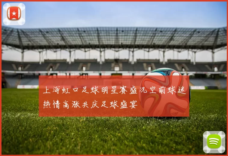 上海虹口足球明星赛盛况空前球迷热情高涨共庆足球盛宴