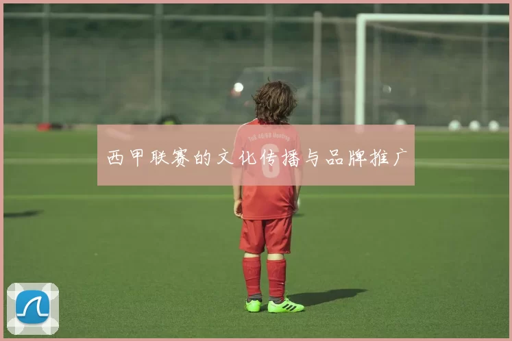 西甲联赛的文化传播与品牌推广