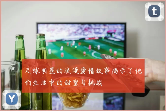 足球明星的浪漫爱情故事揭示了他们生活中的甜蜜与挑战