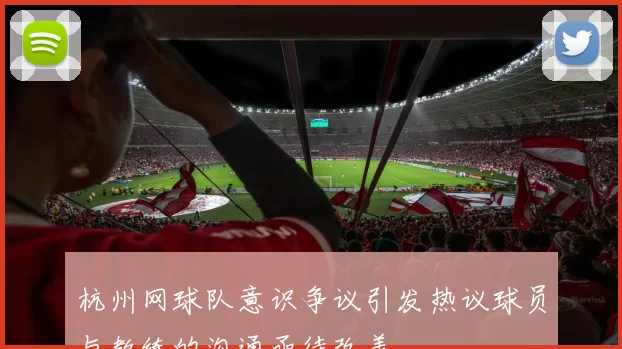 杭州网球队意识争议引发热议球员与教练的沟通亟待改善