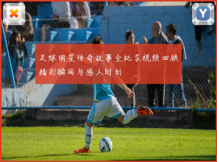 足球明星传奇故事全纪录视频回顾精彩瞬间与感人时刻