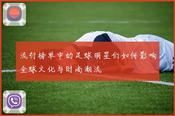 流行榜单中的足球明星们如何影响全球文化与时尚潮流