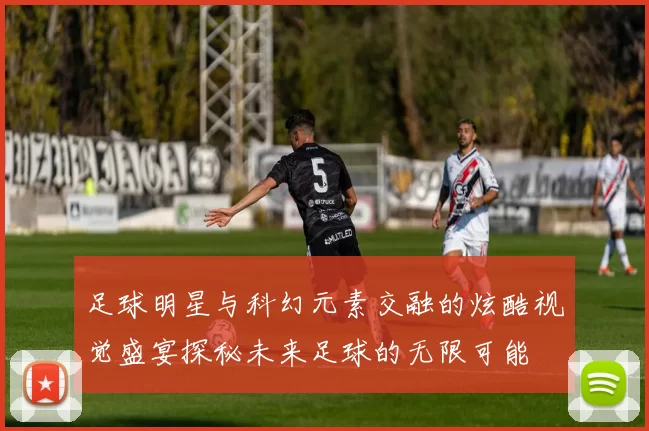足球明星与科幻元素交融的炫酷视觉盛宴探秘未来足球的无限可能