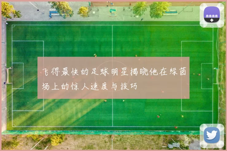 飞得最快的足球明星揭晓他在绿茵场上的惊人速度与技巧