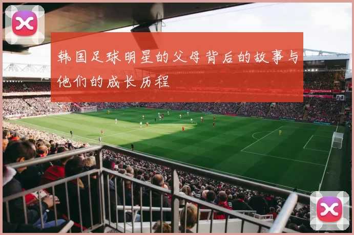 韩国足球明星的父母背后的故事与他们的成长历程
