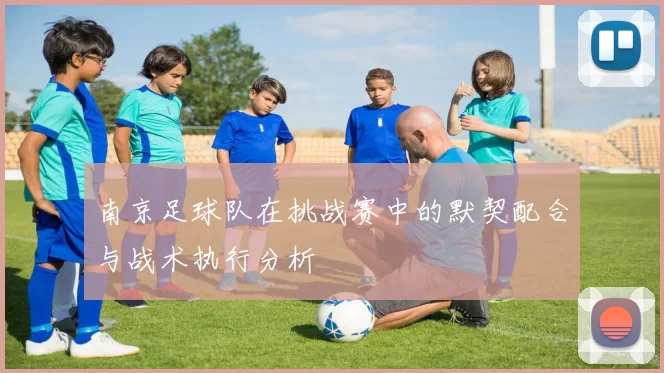 南京足球队在挑战赛中的默契配合与战术执行分析