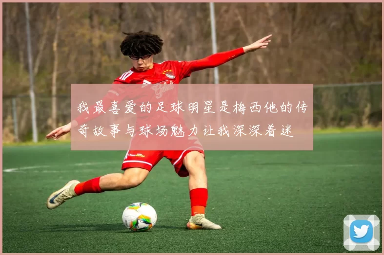 我最喜爱的足球明星是梅西他的传奇故事与球场魅力让我深深着迷