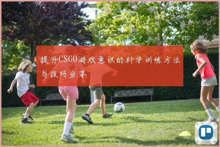 提升CSGO游戏意识的科学训练方法与技巧分享