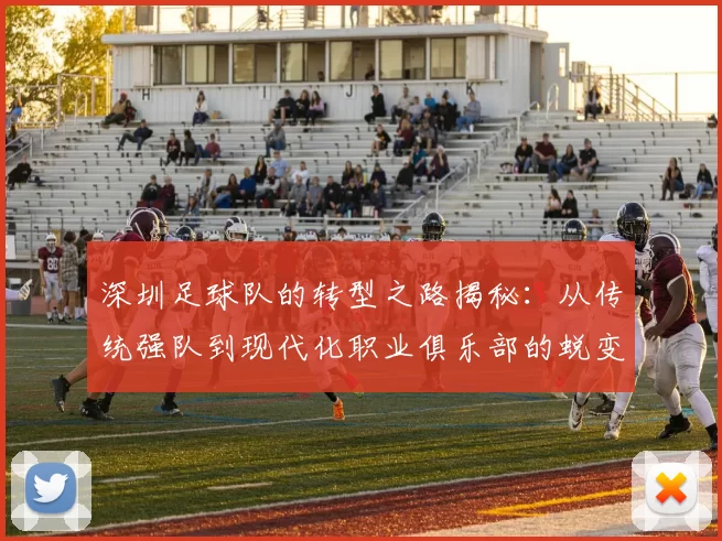 深圳足球队的转型之路揭秘：从传统强队到现代化职业俱乐部的蜕变之旅