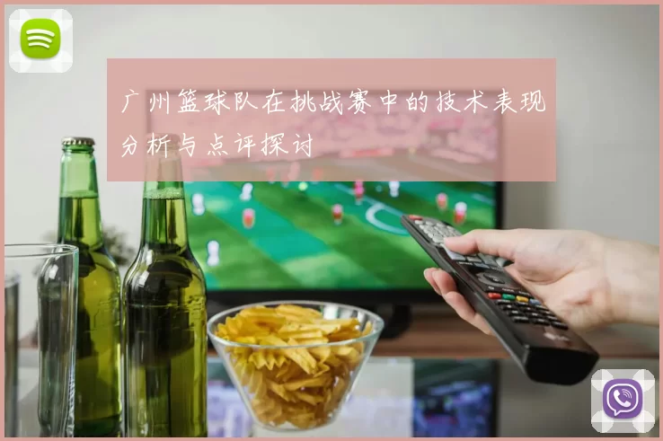 广州篮球队在挑战赛中的技术表现分析与点评探讨