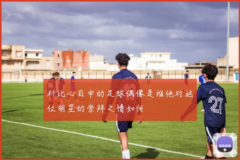 科比心目中的足球偶像是谁他对这位明星的崇拜之情如何