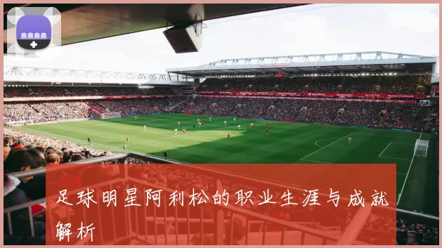 足球明星阿利松的职业生涯与成就解析