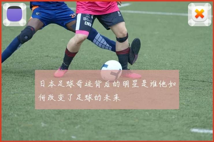 日本足球奇迹背后的明星是谁他如何改变了足球的未来