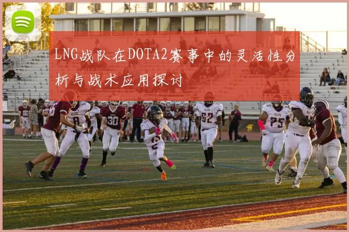 LNG战队在DOTA2赛事中的灵活性分析与战术应用探讨