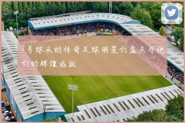 7号球衣的传奇足球明星们盘点与他们的辉煌成就