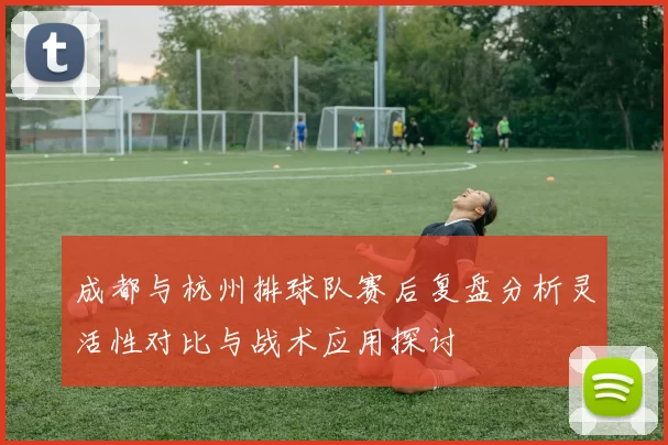 成都与杭州排球队赛后复盘分析灵活性对比与战术应用探讨