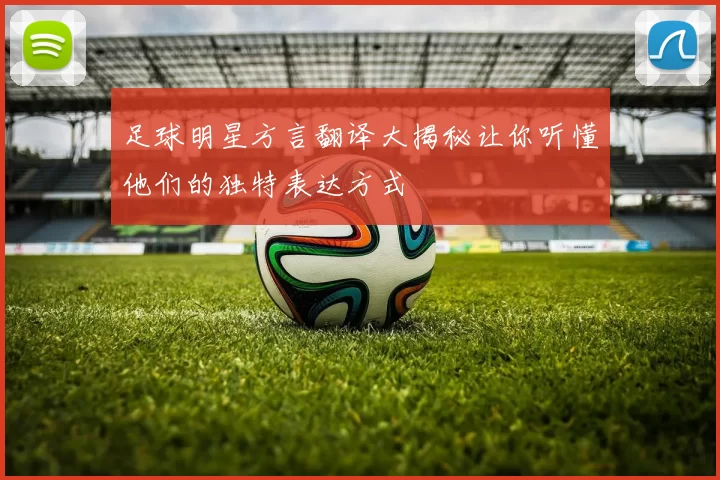 足球明星方言翻译大揭秘让你听懂他们的独特表达方式