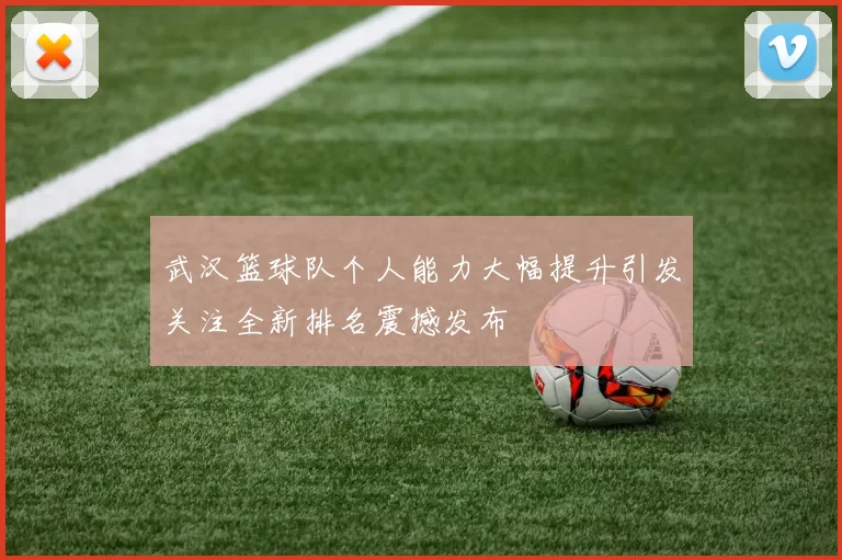 武汉篮球队个人能力大幅提升引发关注全新排名震撼发布