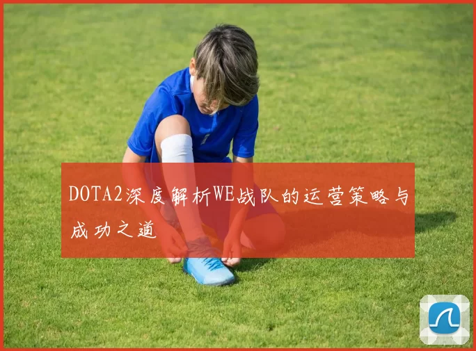 DOTA2深度解析WE战队的运营策略与成功之道