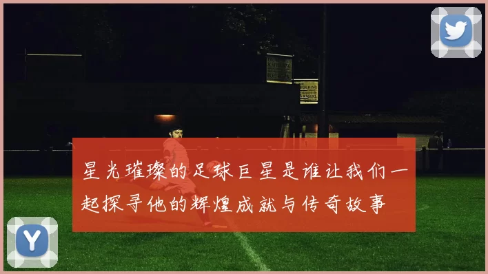 星光璀璨的足球巨星是谁让我们一起探寻他的辉煌成就与传奇故事