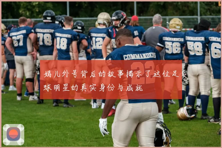 娟儿外号背后的故事揭示了这位足球明星的真实身份与成就