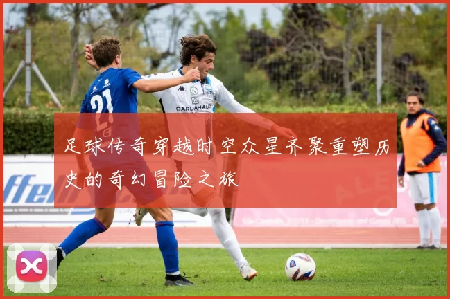 足球传奇穿越时空众星齐聚重塑历史的奇幻冒险之旅