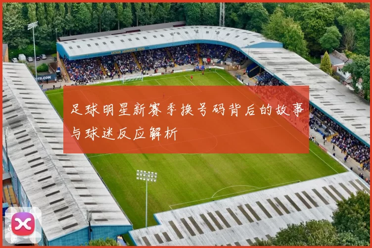 足球明星新赛季换号码背后的故事与球迷反应解析
