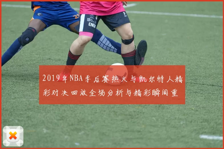 2019年NBA季后赛热火与凯尔特人精彩对决回放全场分析与精彩瞬间重温