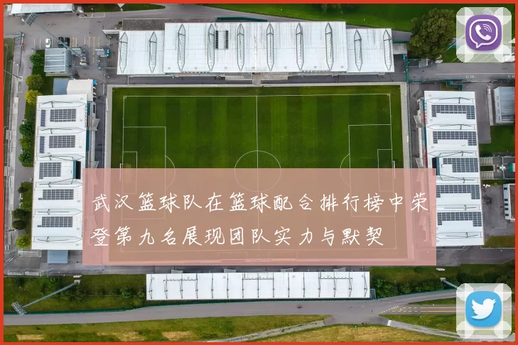 武汉篮球队在篮球配合排行榜中荣登第九名展现团队实力与默契