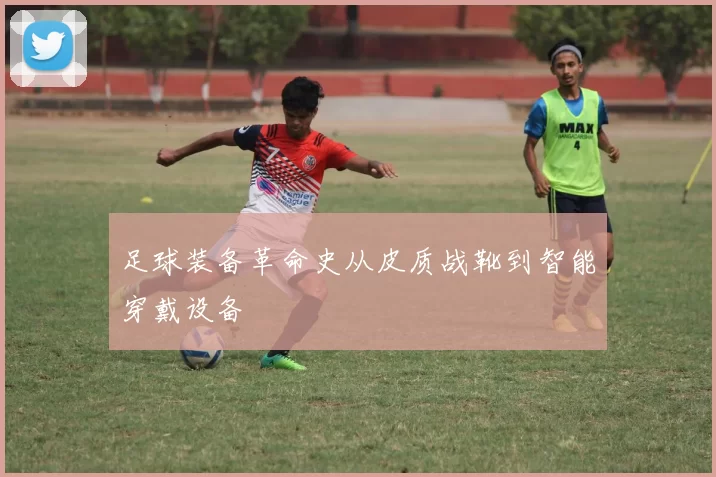 足球装备革命史从皮质战靴到智能穿戴设备