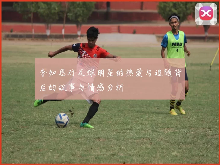 李知恩对足球明星的热爱与追随背后的故事与情感分析