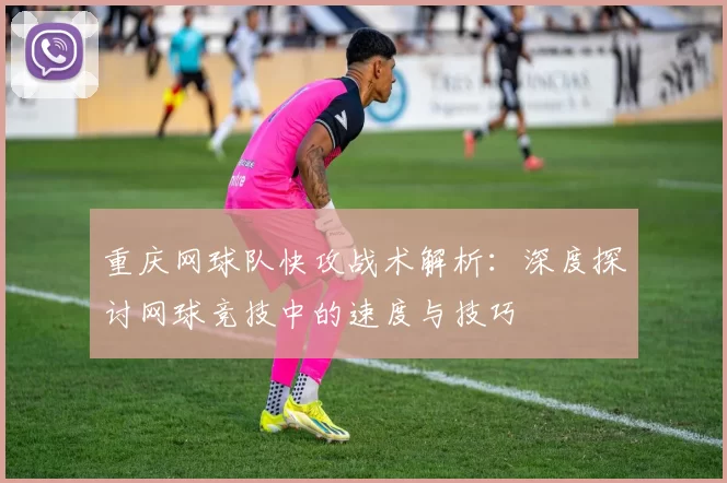 重庆网球队快攻战术解析：深度探讨网球竞技中的速度与技巧