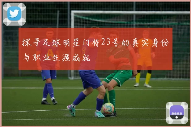 探寻足球明星门将23号的真实身份与职业生涯成就